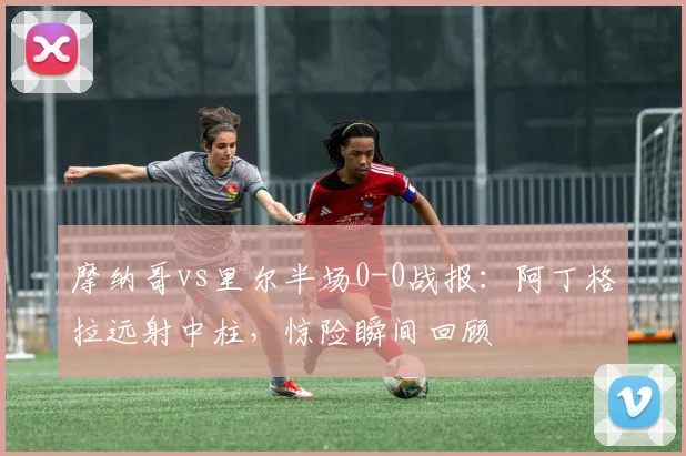 摩纳哥vs里尔半场0-0战报：阿丁格拉远射中柱，惊险瞬间回顾