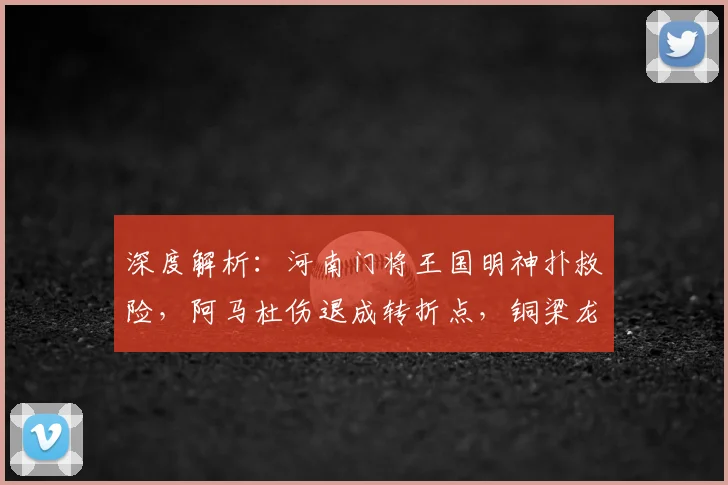 深度解析：河南门将王国明神扑救险，阿马杜伤退成转折点，铜梁龙半场闷平