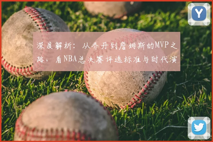 深度解析：从乔丹到詹姆斯的MVP之路，看NBA总决赛评选标准与时代演变