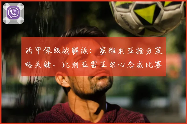 西甲保级战解读：塞维利亚抢分策略关键，比利亚雷亚尔心态成比赛变数