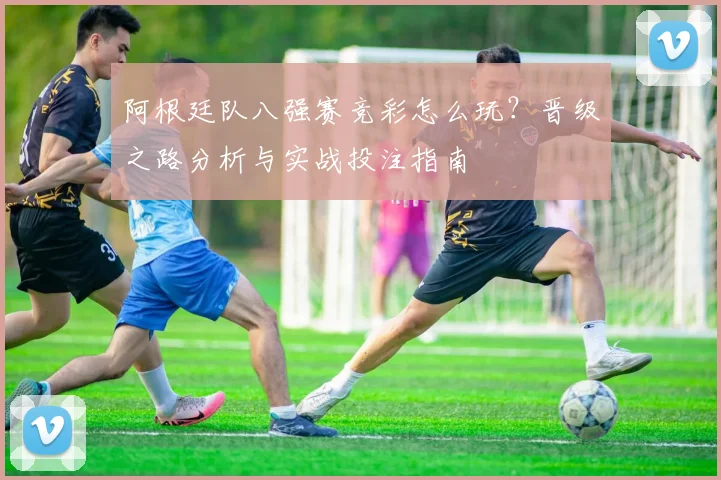阿根廷队八强赛竞彩怎么玩？晋级之路分析与实战投注指南