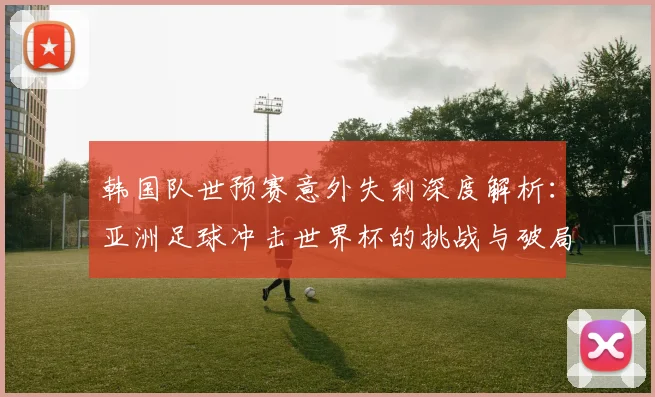 韩国队世预赛意外失利深度解析：亚洲足球冲击世界杯的挑战与破局之路