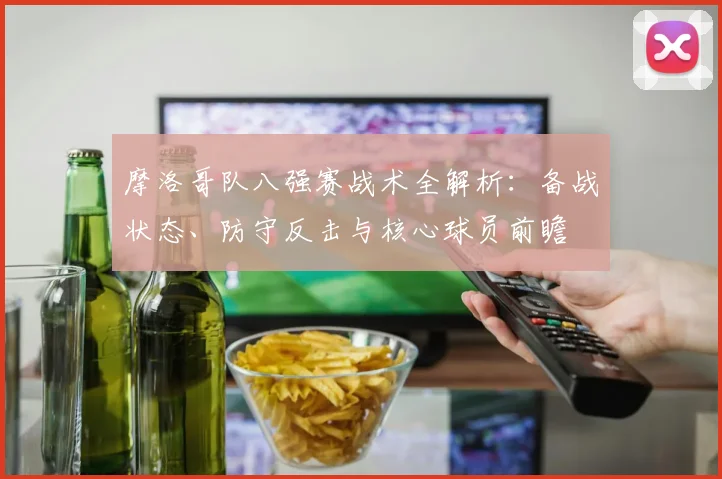 摩洛哥队八强赛战术全解析：备战状态、防守反击与核心球员前瞻