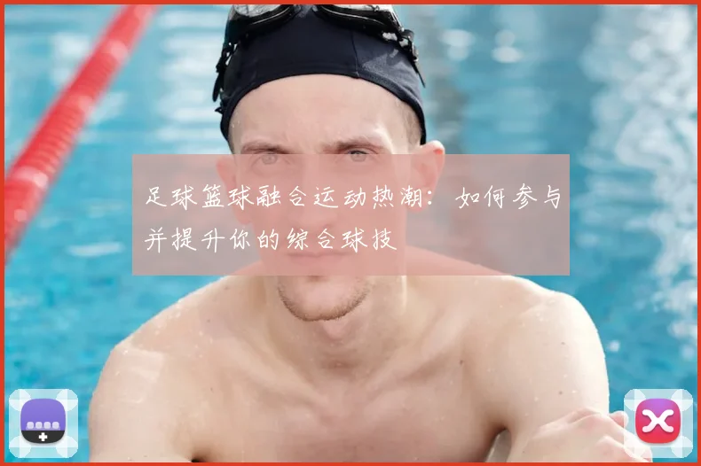 足球篮球融合运动热潮：如何参与并提升你的综合球技