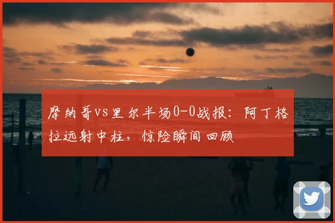 摩纳哥vs里尔半场0-0战报：阿丁格拉远射中柱，惊险瞬间回顾