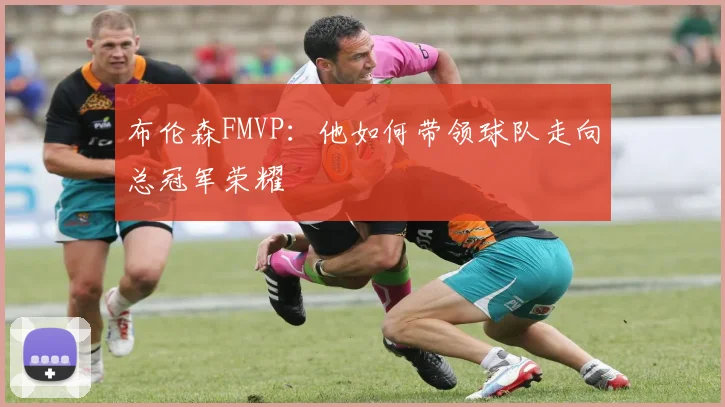 布伦森FMVP：他如何带领球队走向总冠军荣耀