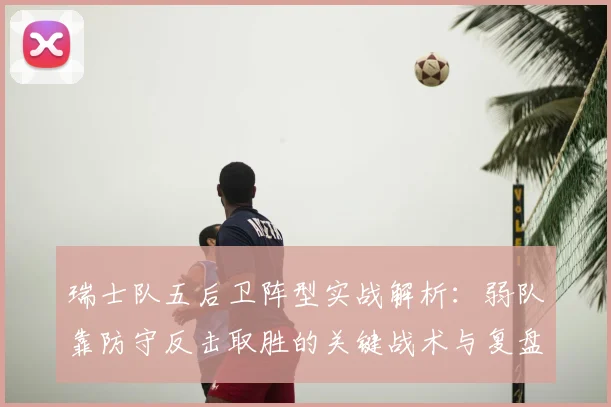 瑞士队五后卫阵型实战解析：弱队靠防守反击取胜的关键战术与复盘